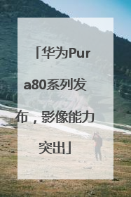 华为Pura80系列发布，影像能力突出