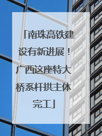 南珠高铁建设有新进展！广西这座特大桥系杆拱主体完工