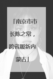 南京市市长陈之常，跨省履新内蒙古