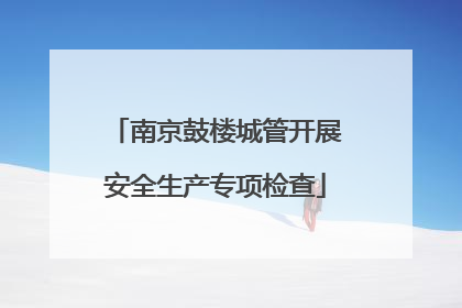 南京鼓楼城管开展安全生产专项检查