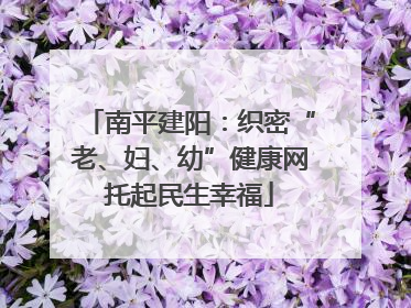南平建阳：织密“老、妇、幼”健康网托起民生幸福