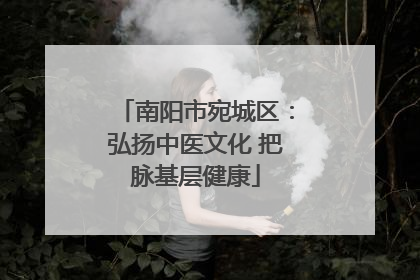 南阳市宛城区：弘扬中医文化 把脉基层健康