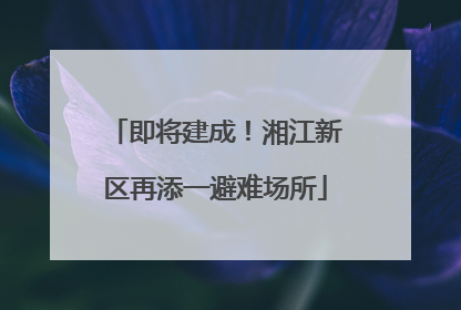 即将建成！湘江新区再添一避难场所