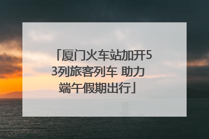 厦门火车站加开53列旅客列车 助力端午假期出行