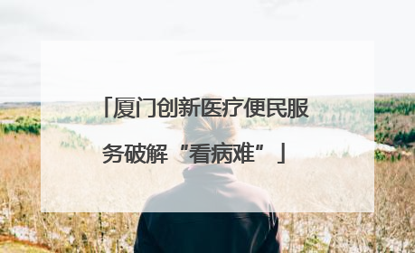 厦门创新医疗便民服务破解“看病难”