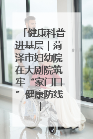 健康科普进基层｜菏泽市妇幼院在大剧院筑牢“家门口”健康防线