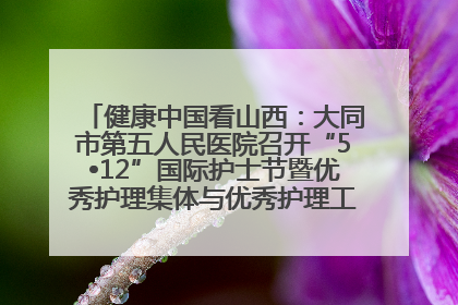 健康中国看山西：大同市第五人民医院召开“5•12”国际护士节暨优秀护理集体与优秀护理工作者表彰大会