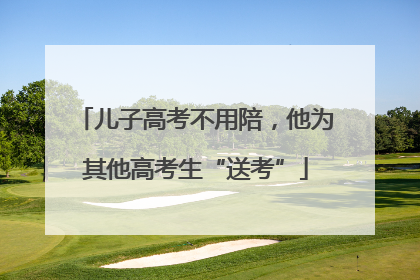 儿子高考不用陪，他为其他高考生“送考”