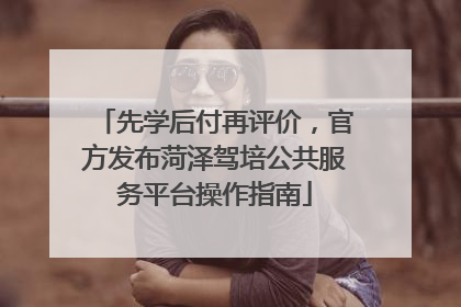 先学后付再评价，官方发布菏泽驾培公共服务平台操作指南