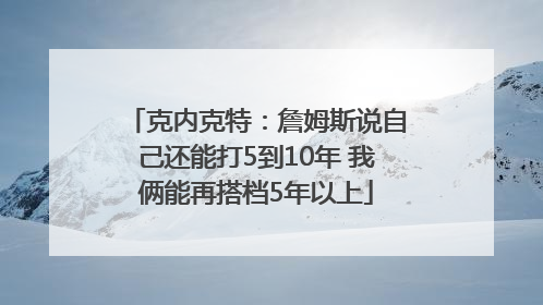 克内克特：詹姆斯说自己还能打5到10年 我俩能再搭档5年以上