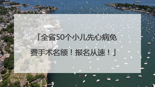 全省50个小儿先心病免费手术名额！报名从速！