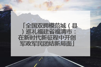全国双拥模范城（县）巡礼福建省福清市：在新时代新征程中开创军政军民团结新局面
