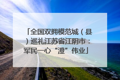 全国双拥模范城（县）巡礼江苏省江阴市：军民一心“澄”伟业