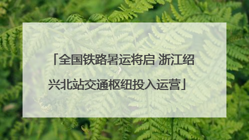 全国铁路暑运将启 浙江绍兴北站交通枢纽投入运营