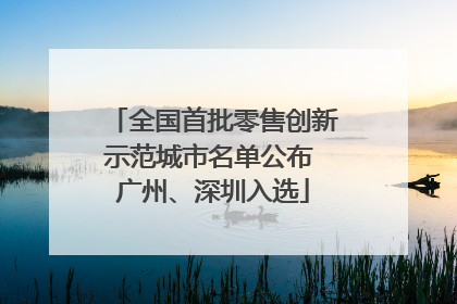 全国首批零售创新示范城市名单公布 广州、深圳入选