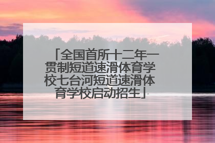 全国首所十二年一贯制短道速滑体育学校七台河短道速滑体育学校启动招生