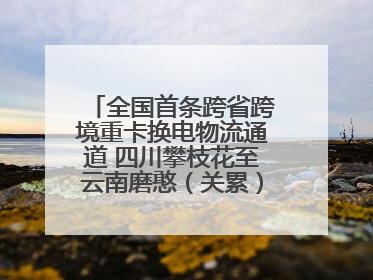 全国首条跨省跨境重卡换电物流通道 四川攀枝花至云南磨憨（关累）换电干线启动