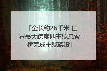 全长约26千米 世界最大跨度四主缆悬索桥完成主缆架设