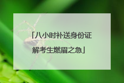 八小时补送身份证 解考生燃眉之急