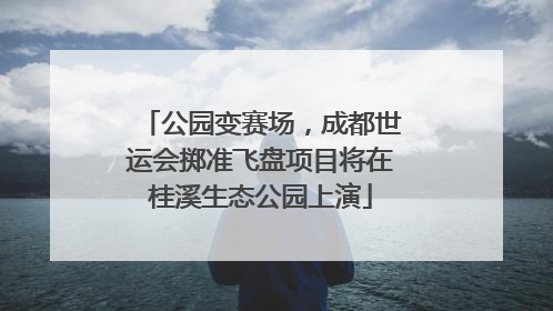 公园变赛场，成都世运会掷准飞盘项目将在桂溪生态公园上演