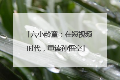 六小龄童：在短视频时代，重读孙悟空