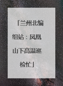 兰州北编组站：凤凰山下高温巡检忙