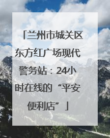 兰州市城关区东方红广场现代警务站：24小时在线的“平安便利店”