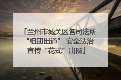 兰州市城关区各司法所“组团出道” 安全法治宣传“花式”出圈