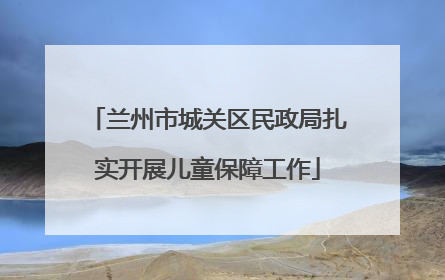 兰州市城关区民政局扎实开展儿童保障工作