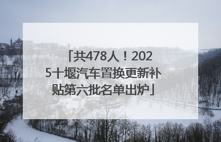 共478人！2025十堰汽车置换更新补贴第六批名单出炉