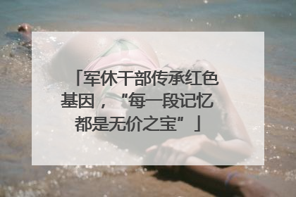 军休干部传承红色基因，“每一段记忆都是无价之宝”