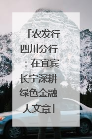 农发行四川分行：在宜宾长宁深耕绿色金融大文章