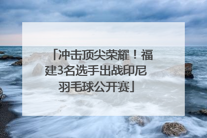 冲击顶尖荣耀！福建3名选手出战印尼羽毛球公开赛