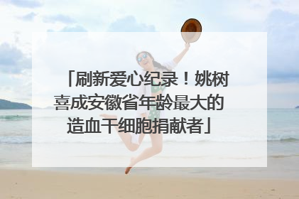 刷新爱心纪录！姚树喜成安徽省年龄最大的造血干细胞捐献者