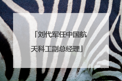 刘代军任中国航天科工副总经理