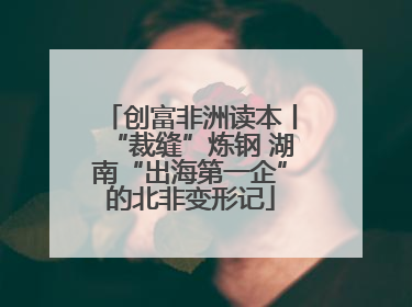 创富非洲读本丨“裁缝”炼钢 湖南“出海第一企”的北非变形记