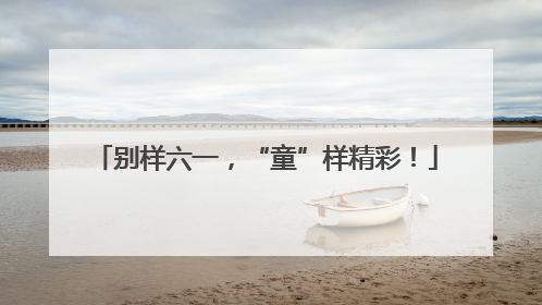 别样六一，“童”样精彩！