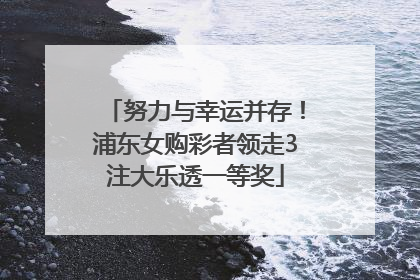 努力与幸运并存！浦东女购彩者领走3注大乐透一等奖