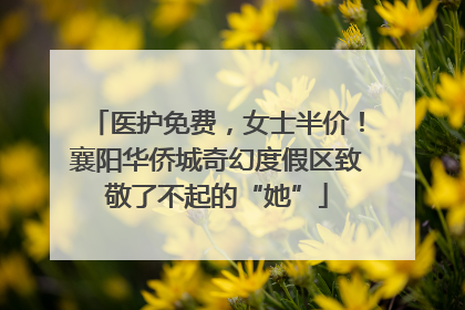 医护免费，女士半价！襄阳华侨城奇幻度假区致敬了不起的“她”