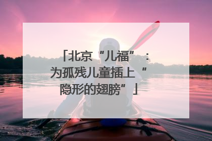 北京“儿福”：为孤残儿童插上“隐形的翅膀”