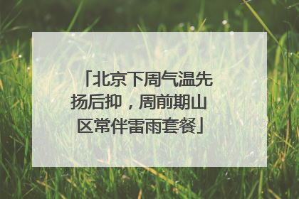 北京下周气温先扬后抑，周前期山区常伴雷雨套餐