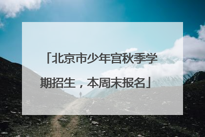 北京市少年宫秋季学期招生，本周末报名