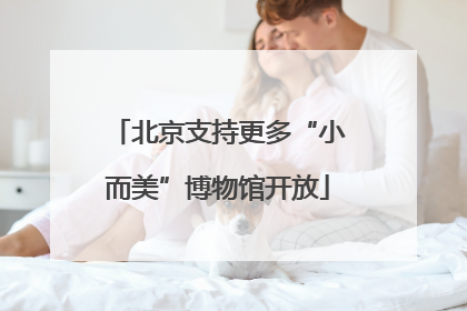 北京支持更多“小而美”博物馆开放