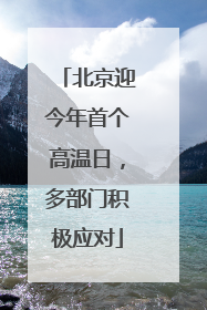 北京迎今年首个高温日，多部门积极应对