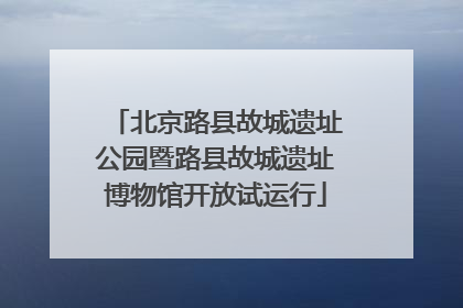 北京路县故城遗址公园暨路县故城遗址博物馆开放试运行