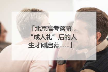 北京高考落幕，“成人礼”后的人生才刚启幕……