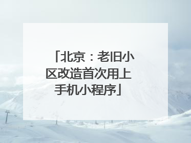 北京：老旧小区改造首次用上手机小程序