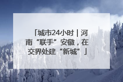 城市24小时｜河南“联手”安徽，在交界处建“新城”