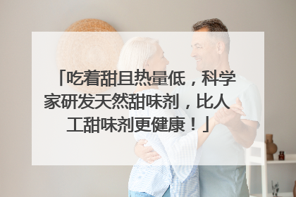 吃着甜且热量低，科学家研发天然甜味剂，比人工甜味剂更健康！
