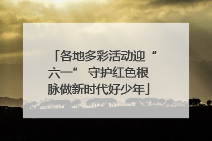 各地多彩活动迎“六一” 守护红色根脉做新时代好少年
